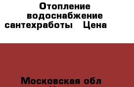 Отопление водоснабжение сантехработы › Цена ­ 1 234 - Московская обл., Химки г. Строительство и ремонт » Услуги   